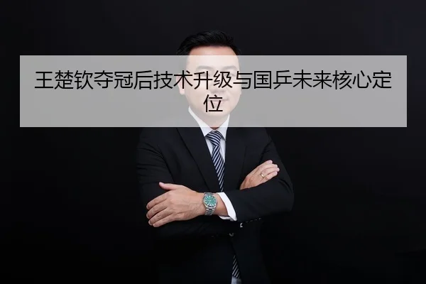 王楚钦夺冠后技术升级与国乒未来核心定位